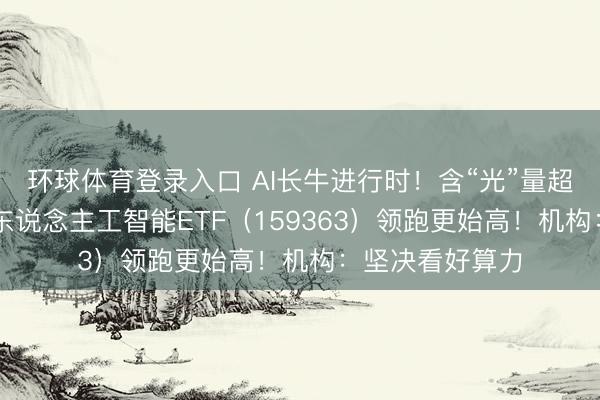 环球体育登录入口 AI长牛进行时！含“光”量超50%的创业板东说念主工智能ETF（159363）领跑更始高！机构：坚决看好算力