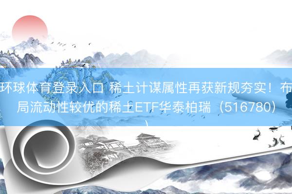 环球体育登录入口 稀土计谋属性再获新规夯实！布局流动性较优的稀土ETF华泰柏瑞（516780）