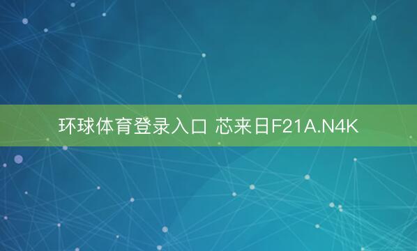 环球体育登录入口 芯来日F21A.N4K