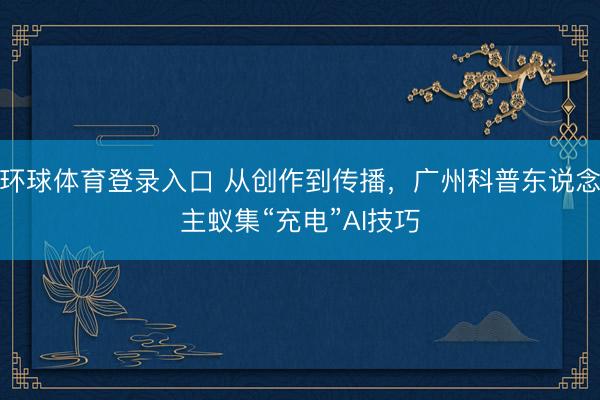 环球体育登录入口 从创作到传播,广州科普东说念主蚁集“充电”AI技巧