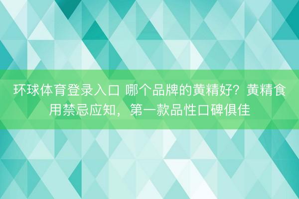 环球体育登录入口 哪个品牌的黄精好？黄精食用禁忌应知，第一款品性口碑俱佳