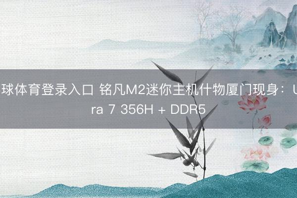 环球体育登录入口 铭凡M2迷你主机什物厦门现身：Ultra 7 356H + DDR5