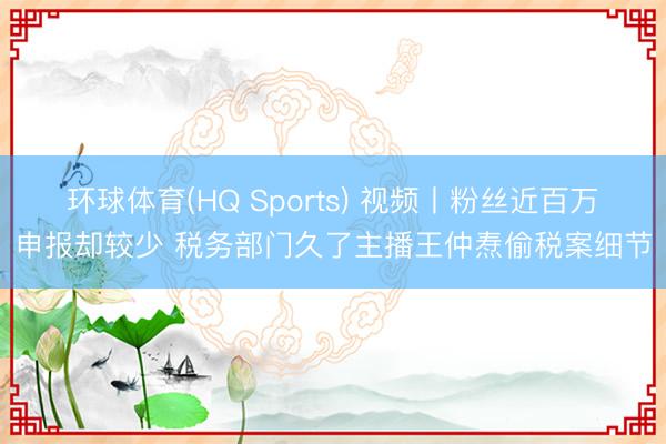 环球体育(HQ Sports) 视频丨粉丝近百万申报却较少 税务部门久了主播王仲焘偷税案细节