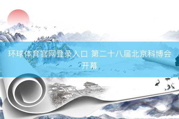 环球体育官网登录入口 第二十八届北京科博会开幕