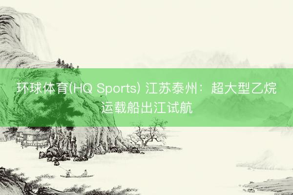 环球体育(HQ Sports) 江苏泰州：超大型乙烷运载船出江试航
