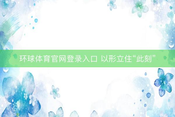 环球体育官网登录入口 以形立住“此刻”