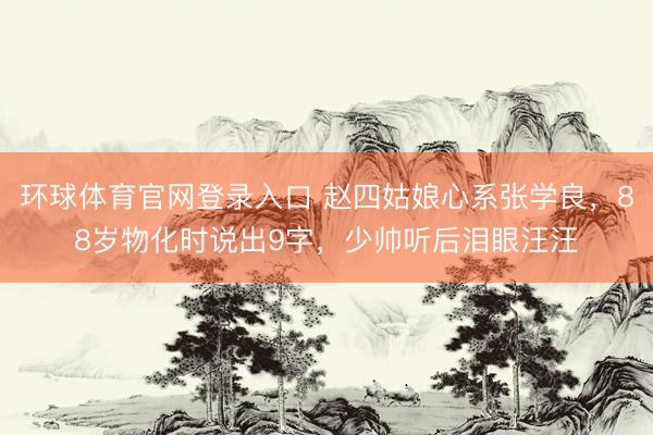 环球体育官网登录入口 赵四姑娘心系张学良，88岁物化时说出9字，少帅听后泪眼汪汪