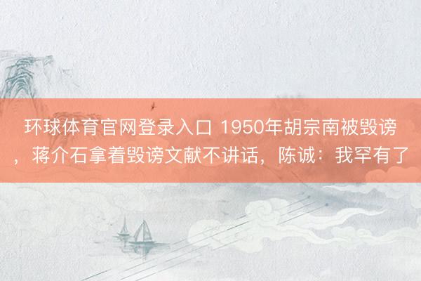 环球体育官网登录入口 1950年胡宗南被毁谤，蒋介石拿着毁谤文献不讲话，陈诚：我罕有了