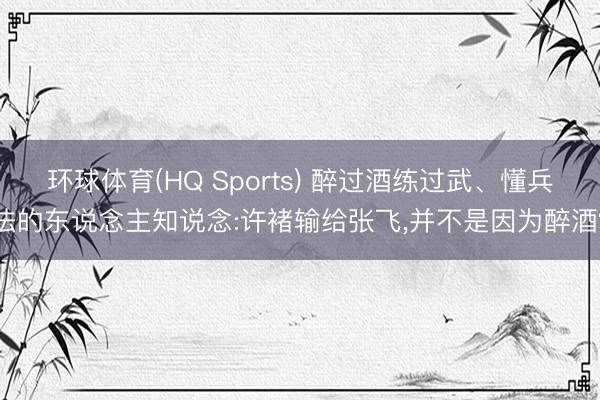 环球体育(HQ Sports) 醉过酒练过武、懂兵法的东说念主知说念:许褚输给张飞，并不是因为醉酒？