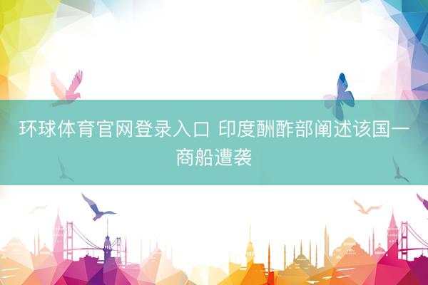 环球体育官网登录入口 印度酬酢部阐述该国一商船遭袭