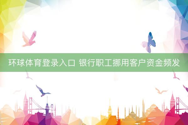 环球体育登录入口 银行职工挪用客户资金频发