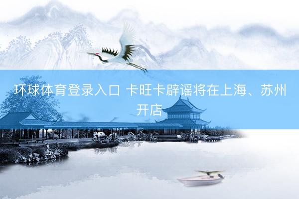 环球体育登录入口 卡旺卡辟谣将在上海、苏州开店