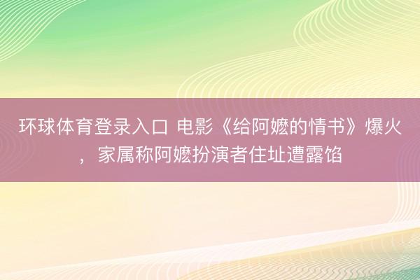 环球体育登录入口 电影《给阿嬷的情书》爆火，家属称阿嬷扮演者住址遭露馅