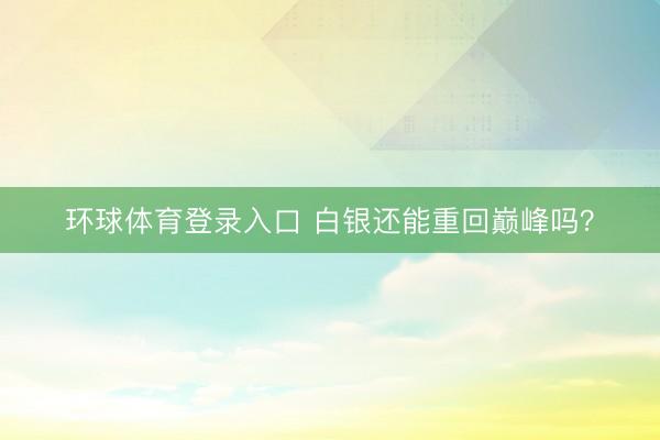 环球体育登录入口 白银还能重回巅峰吗？
