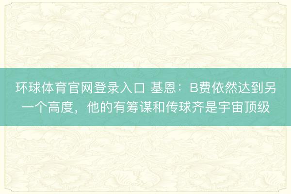 环球体育官网登录入口 基恩：B费依然达到另一个高度，他的有筹