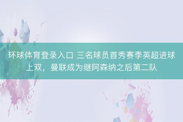 环球体育登录入口 三名球员首秀赛季英超进球上双，曼联成为继阿
