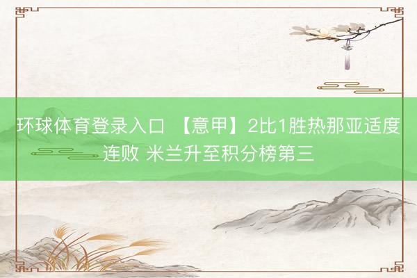 环球体育登录入口 【意甲】2比1胜热那亚适度连败 米兰升至积分榜第三