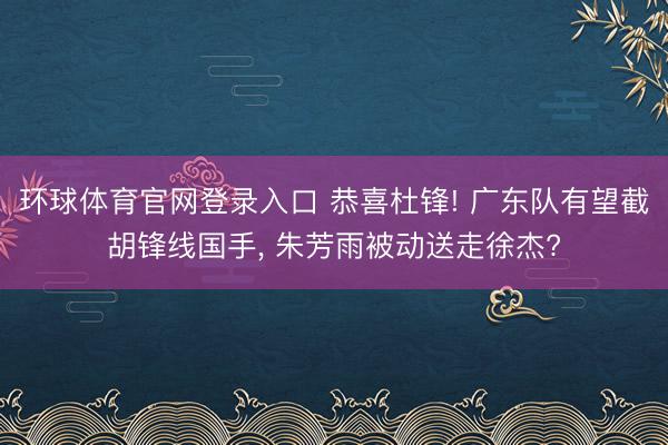 环球体育官网登录入口 恭喜杜锋! 广东队有望截胡锋线国手,
