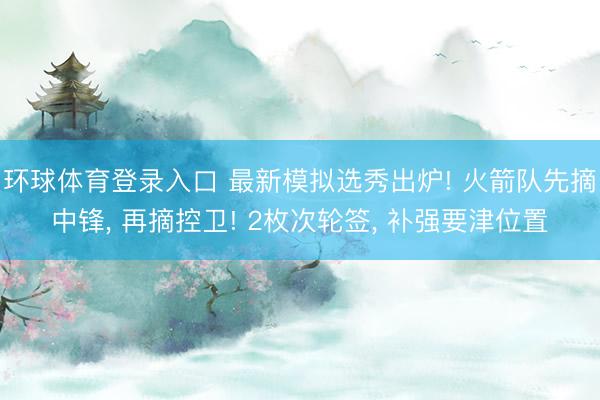 环球体育登录入口 最新模拟选秀出炉! 火箭队先摘中锋, 再摘
