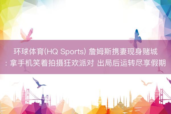 环球体育(HQ Sports) 詹姆斯携妻现身赌城: 拿手机