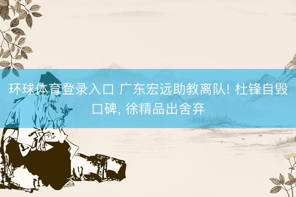 环球体育登录入口 广东宏远助教离队! 杜锋自毁口碑, 徐精品