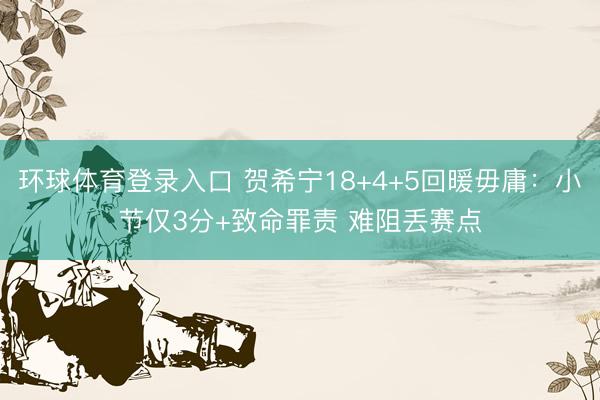 环球体育登录入口 贺希宁18+4+5回暖毋庸：小节仅3分+致命罪责 难阻丢赛点