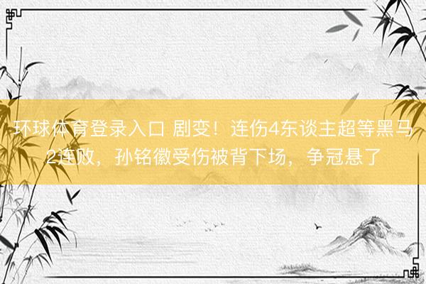 环球体育登录入口 剧变！连伤4东谈主超等黑马2连败，孙铭徽受伤被背下场，争冠悬了