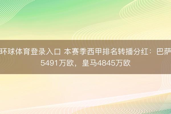 环球体育登录入口 本赛季西甲排名转播分红：巴萨5491万欧，皇马4845万欧