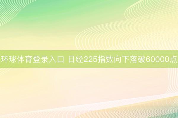 环球体育登录入口 日经225指数向下落破60000点
