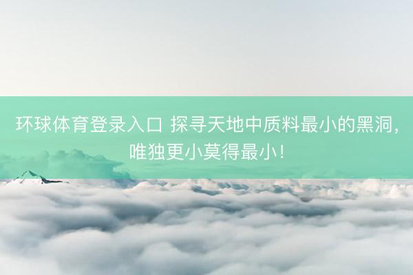 环球体育登录入口 探寻天地中质料最小的黑洞，唯独更小莫得最小！