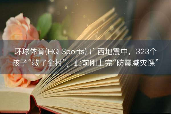 环球体育(HQ Sports) 广西地震中,323个孩子“救了全村”,此前刚上完“防震减灾课”
