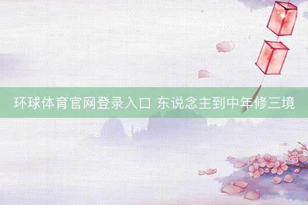 环球体育官网登录入口 东说念主到中年修三境