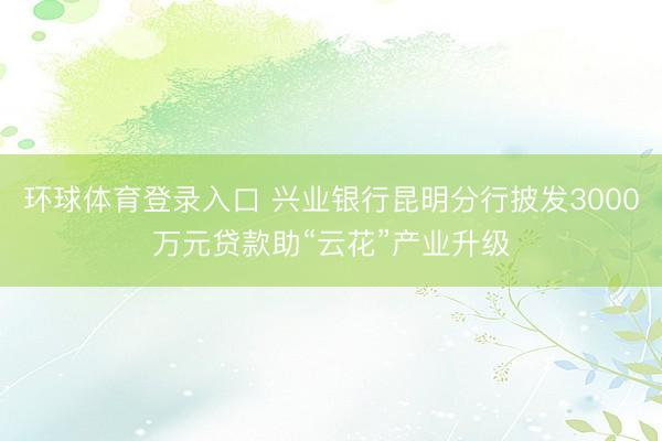 环球体育登录入口 兴业银行昆明分行披发3000万元贷款助“云花”产业升级