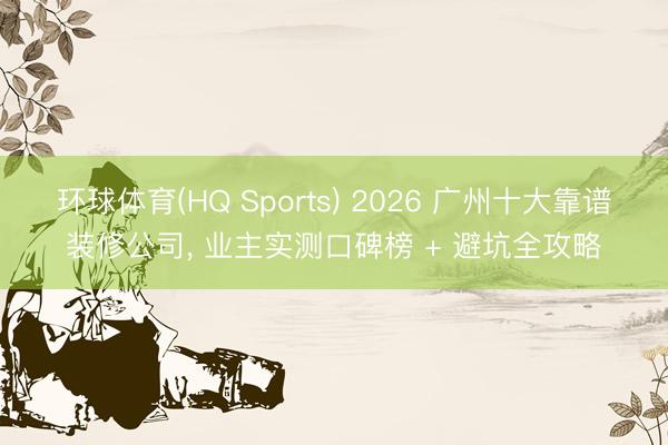 环球体育(HQ Sports) 2026 广州十大靠谱装修公司， 业主实测口碑榜 + 避坑全攻略