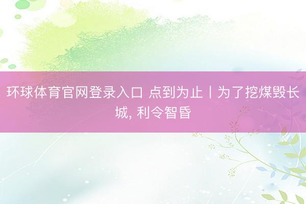环球体育官网登录入口 点到为止丨为了挖煤毁长城， 利令智昏