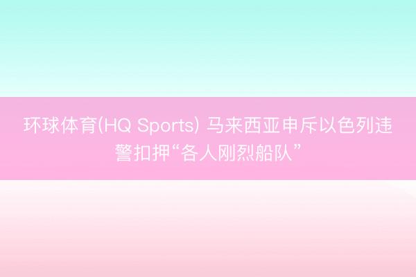 环球体育(HQ Sports) 马来西亚申斥以色列违警扣押“各人刚烈船队”
