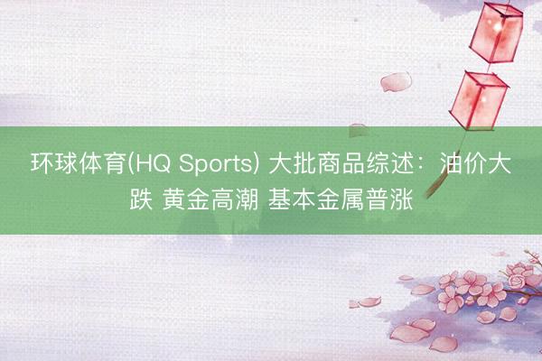 环球体育(HQ Sports) 大批商品综述：油价大跌 黄金高潮 基本金属普涨