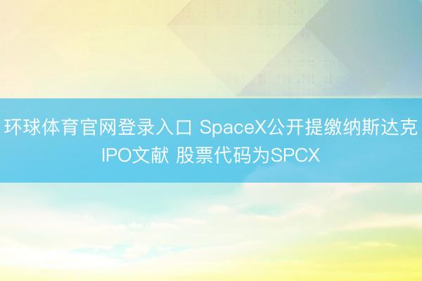 环球体育官网登录入口 SpaceX公开提缴纳斯达克IPO文献 股票代码为SPCX