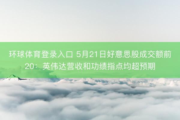 环球体育登录入口 5月21日好意思股成交额前20：英伟达营收和功绩指点均超预期