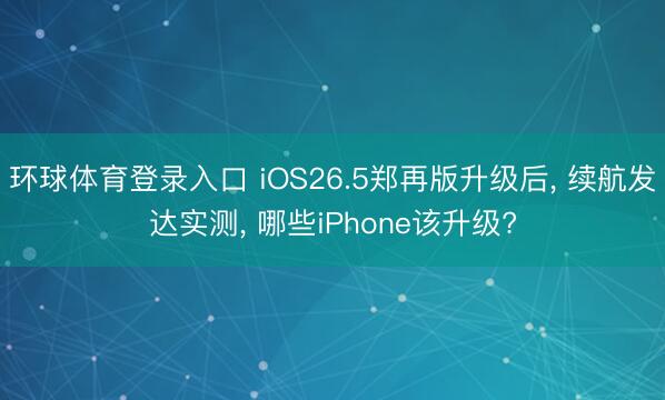 环球体育登录入口 iOS26.5郑再版升级后， 续航发达实测， 哪些iPhone该升级?