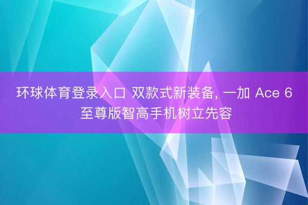 环球体育登录入口 双款式新装备， 一加 Ace 6 至尊版智高手机树立先容