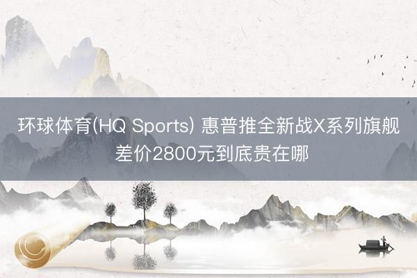 环球体育(HQ Sports) 惠普推全新战X系列旗舰 差价2800元到底贵在哪