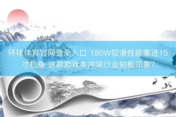 环球体育官网登录入口 180W狡滑性能塞进15寸机身 这款游戏本冲突行业刻板印象?