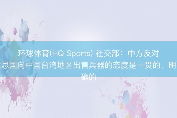 环球体育(HQ Sports) 社交部:中方反对好意思国向中国台湾地区出售兵器的态度是一贯的、明确的
