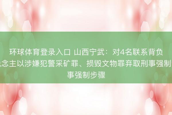 环球体育登录入口 山西宁武：对4名联系背负东说念主以涉嫌犯警采矿罪、损毁文物罪弃取刑事强制步骤