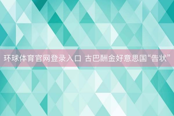 环球体育官网登录入口 古巴酬金好意思国“告状”