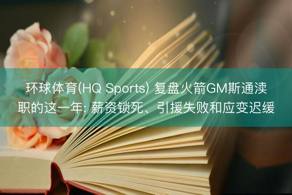 环球体育(HQ Sports) 复盘火箭GM斯通渎职的这一年: 薪资锁死、引援失败和应变迟缓