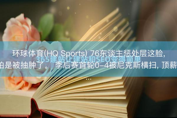 环球体育(HQ Sports) 76东谈主惩处层这脸， 怕是被抽肿了。 季后赛首轮0-4被尼克斯横扫， 顶薪...