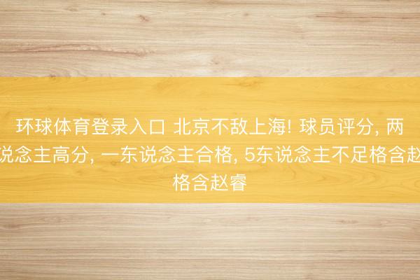 环球体育登录入口 北京不敌上海! 球员评分, 两东说念主高分, 一东说念主合格, 5东说念主不足格含赵睿