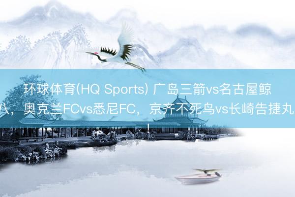 环球体育(HQ Sports) 广岛三箭vs名古屋鲸八，奥克兰FCvs悉尼FC，京齐不死鸟vs长崎告捷丸！